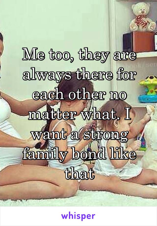 Me too, they are always there for each other no matter what. I want a strong family bond like that