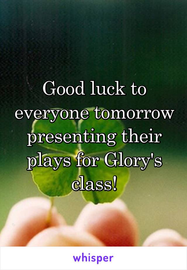 Good luck to everyone tomorrow presenting their plays for Glory's class!