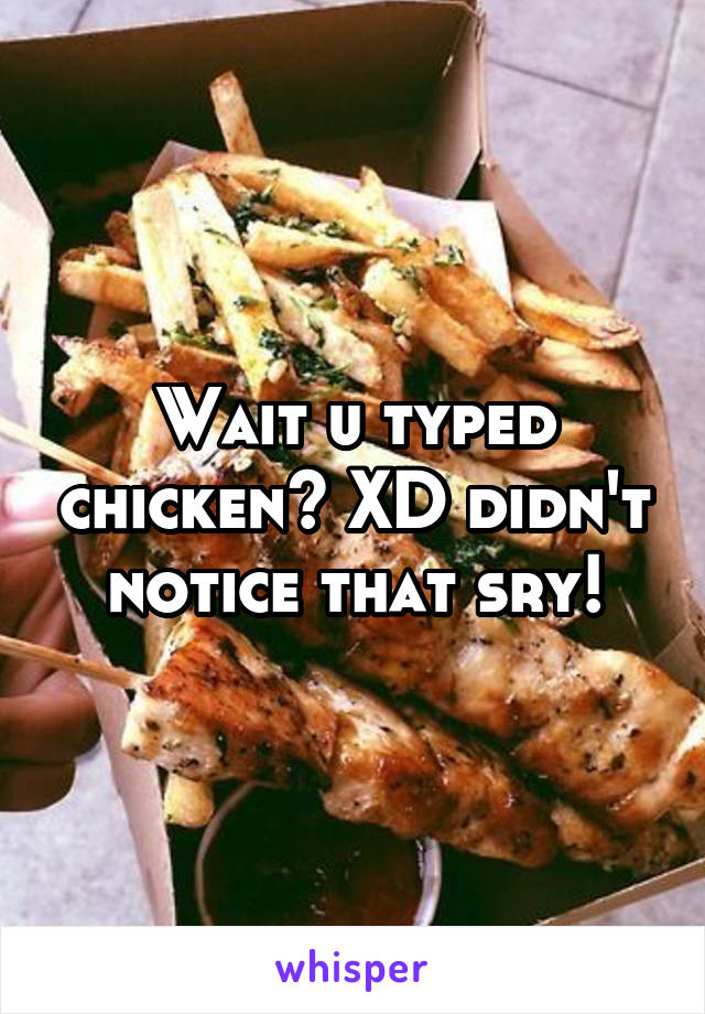 Wait u typed chicken? XD didn't notice that sry!