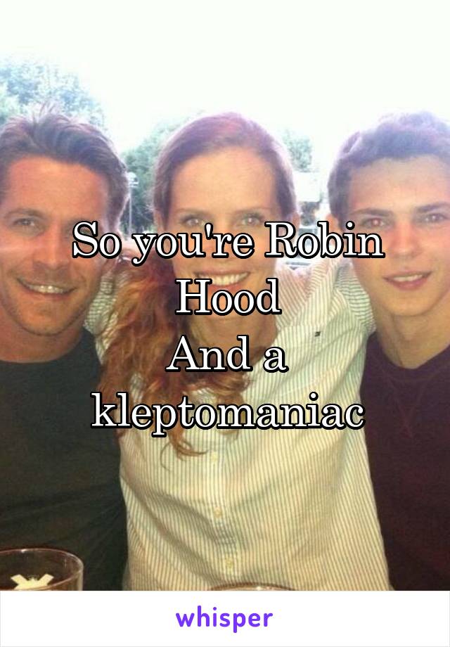 So you're Robin Hood
And a kleptomaniac