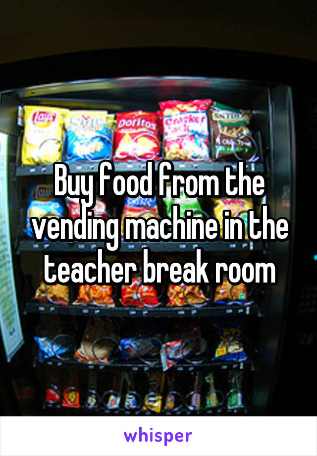 Buy food from the vending machine in the teacher break room