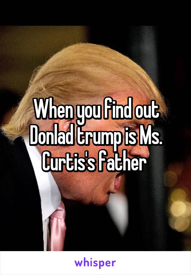When you find out Donlad trump is Ms. Curtis's father 