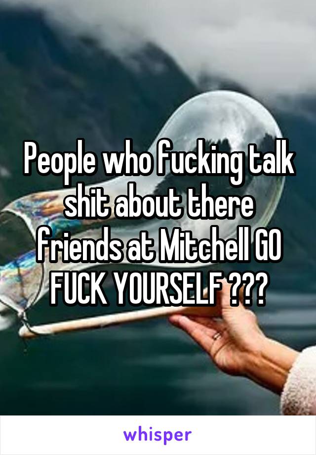People who fucking talk shit about there friends at Mitchell GO FUCK YOURSELF 🖕🏼🙃