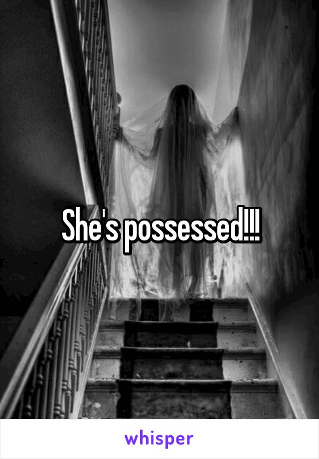 She's possessed!!!