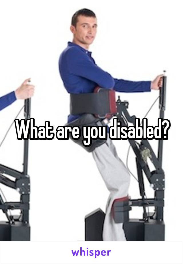 What are you disabled?
