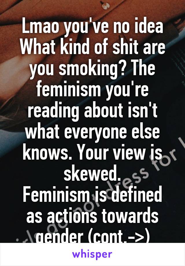 Lmao you've no idea
What kind of shit are you smoking? The feminism you're reading about isn't what everyone else knows. Your view is skewed.
Feminism is defined as actions towards gender (cont.->)