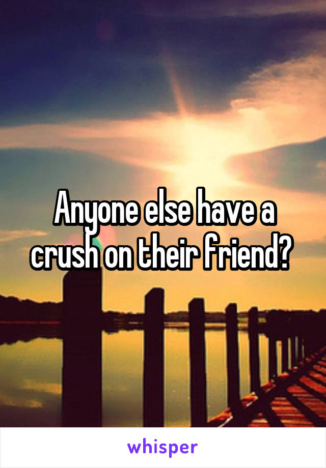 Anyone else have a crush on their friend? 