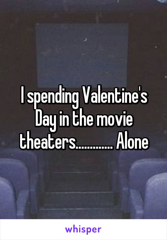 I spending Valentine's Day in the movie theaters............. Alone