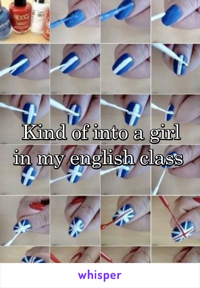 Kind of into a girl in my english class 