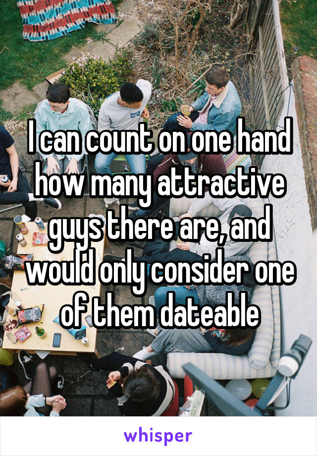 I can count on one hand how many attractive guys there are, and would only consider one of them dateable