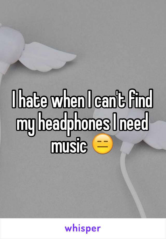 I hate when I can't find my headphones I need music 😑