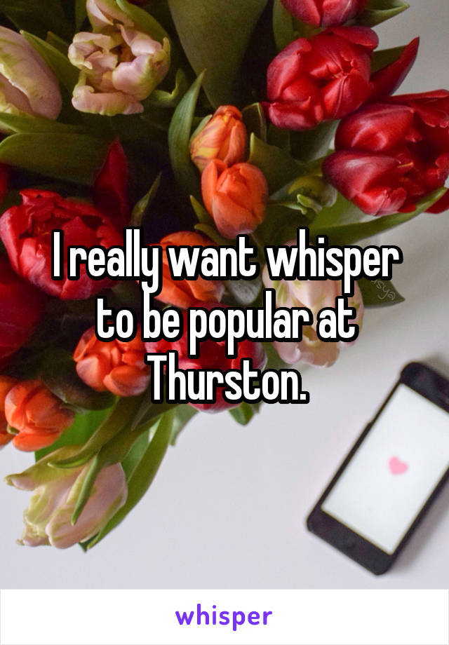 I really want whisper to be popular at Thurston.