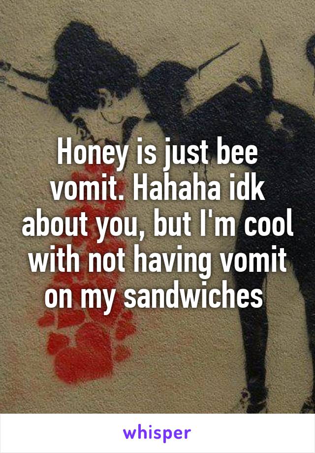 Honey is just bee vomit. Hahaha idk about you, but I'm cool with not having vomit on my sandwiches 