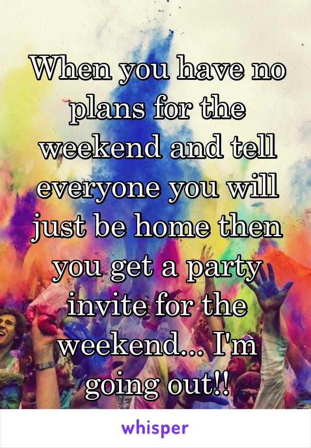 When you have no plans for the weekend and tell everyone you will just be home then you get a party invite for the weekend... I'm going out!!