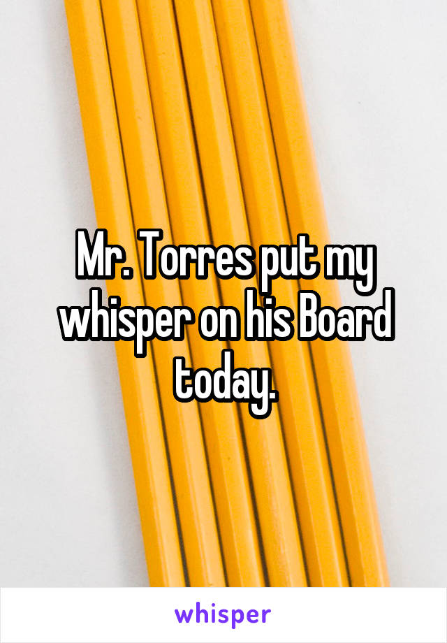 Mr. Torres put my whisper on his Board today.