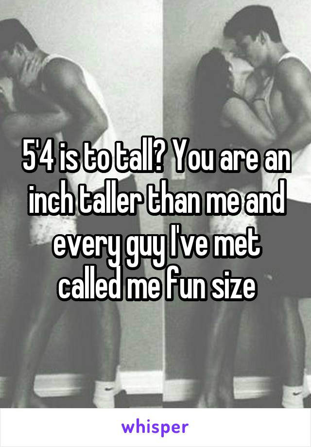 5'4 is to tall? You are an inch taller than me and every guy I've met called me fun size