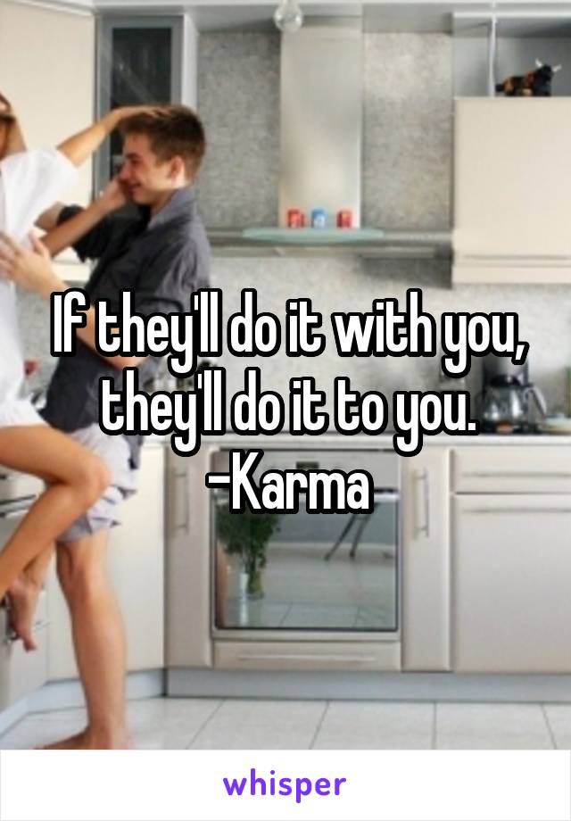 If they'll do it with you, they'll do it to you.
-Karma