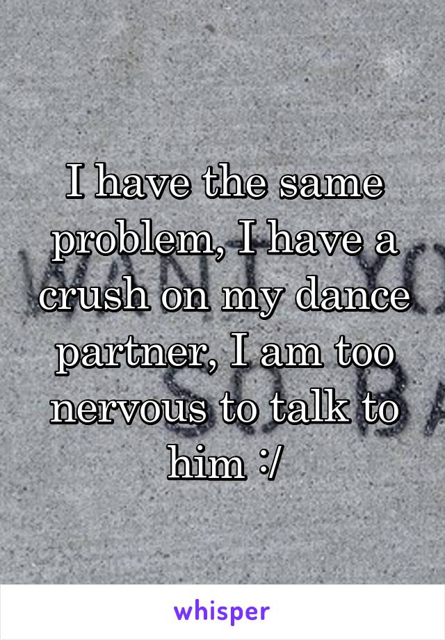 I have the same problem, I have a crush on my dance partner, I am too nervous to talk to him :/