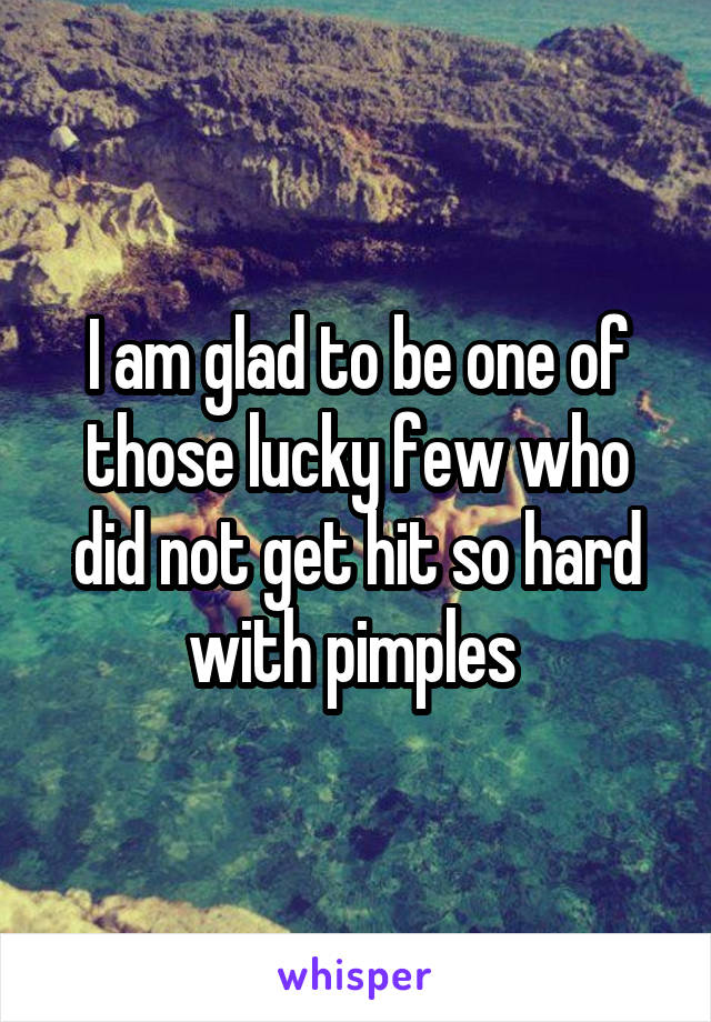 I am glad to be one of those lucky few who did not get hit so hard with pimples 