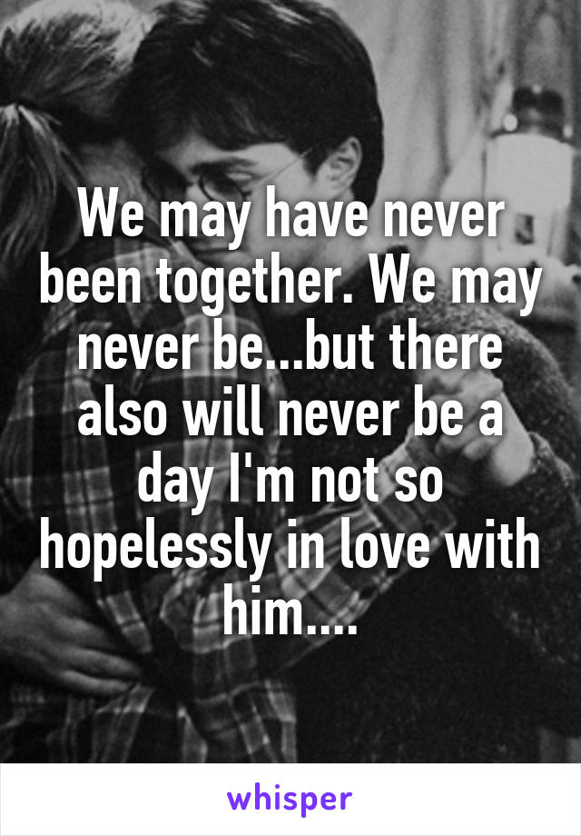 We may have never been together. We may never be...but there also will never be a day I'm not so hopelessly in love with him....