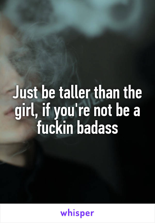 Just be taller than the girl, if you're not be a fuckin badass