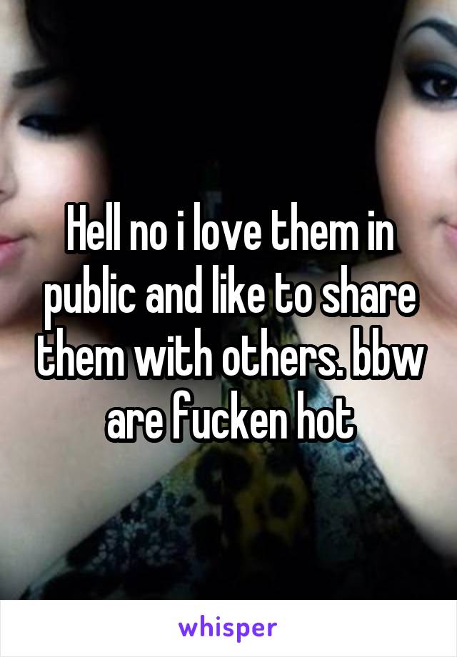 Hell no i love them in public and like to share them with others. bbw are fucken hot