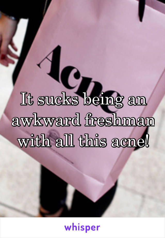 It sucks being an awkward freshman with all this acne!