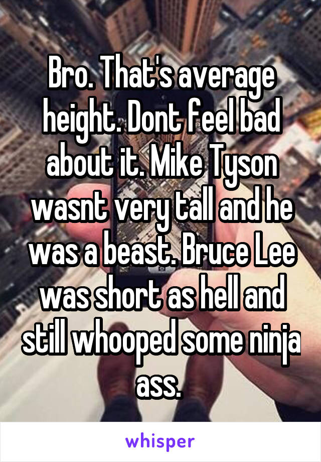 Bro. That's average height. Dont feel bad about it. Mike Tyson wasnt very tall and he was a beast. Bruce Lee was short as hell and still whooped some ninja ass. 