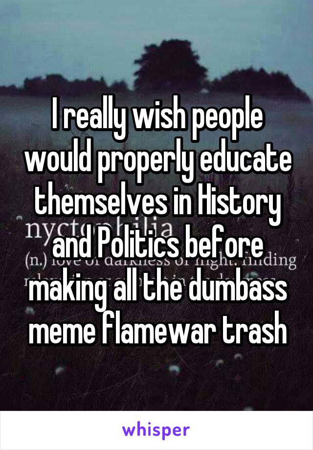 I really wish people would properly educate themselves in History and Politics before making all the dumbass meme flamewar trash