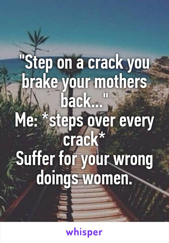 "Step on a crack you brake your mothers back..."
Me: *steps over every crack*
Suffer for your wrong doings women.