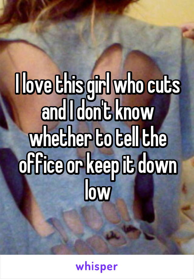 I love this girl who cuts and I don't know whether to tell the office or keep it down low