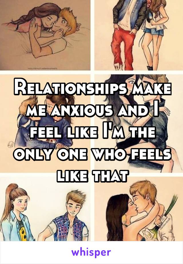 Relationships make me anxious and I feel like I'm the only one who feels like that