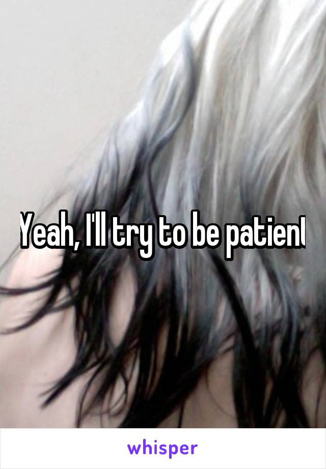 Yeah, I'll try to be patient
