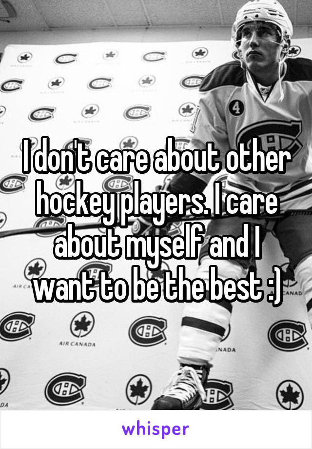 I don't care about other hockey players. I care about myself and I want to be the best :)