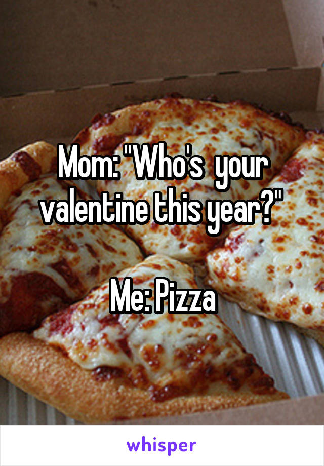 Mom: "Who's  your valentine this year?" 

Me: Pizza