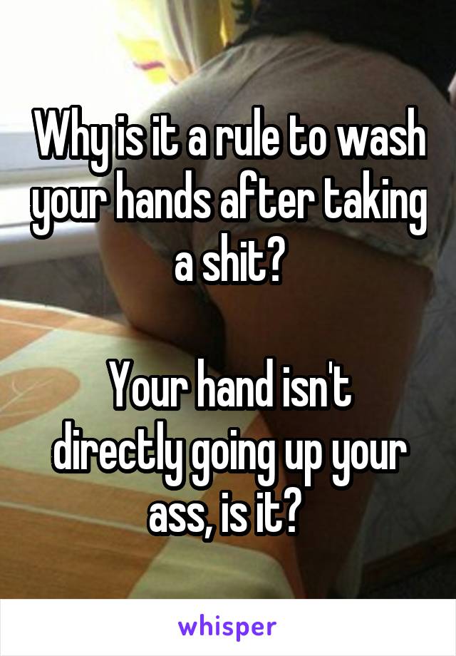 Why is it a rule to wash your hands after taking a shit?

Your hand isn't directly going up your ass, is it? 