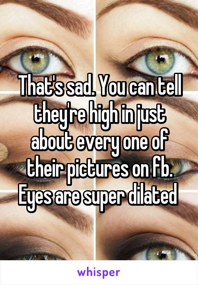 That's sad. You can tell they're high in just about every one of their pictures on fb. Eyes are super dilated 