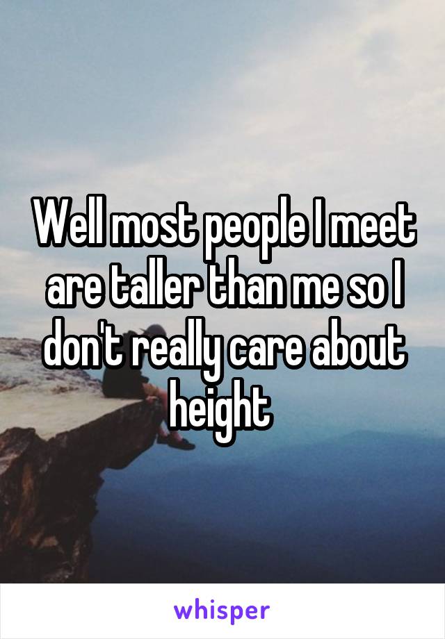 Well most people I meet are taller than me so I don't really care about height 