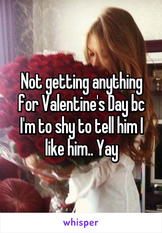 Not getting anything for Valentine's Day bc I'm to shy to tell him I like him.. Yay