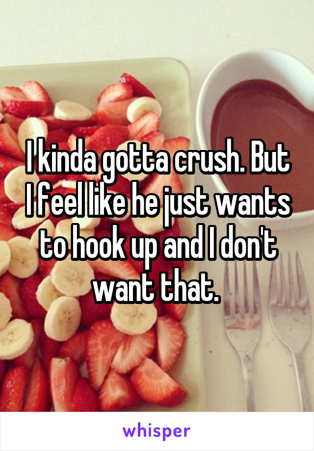 I kinda gotta crush. But I feel like he just wants to hook up and I don't want that. 