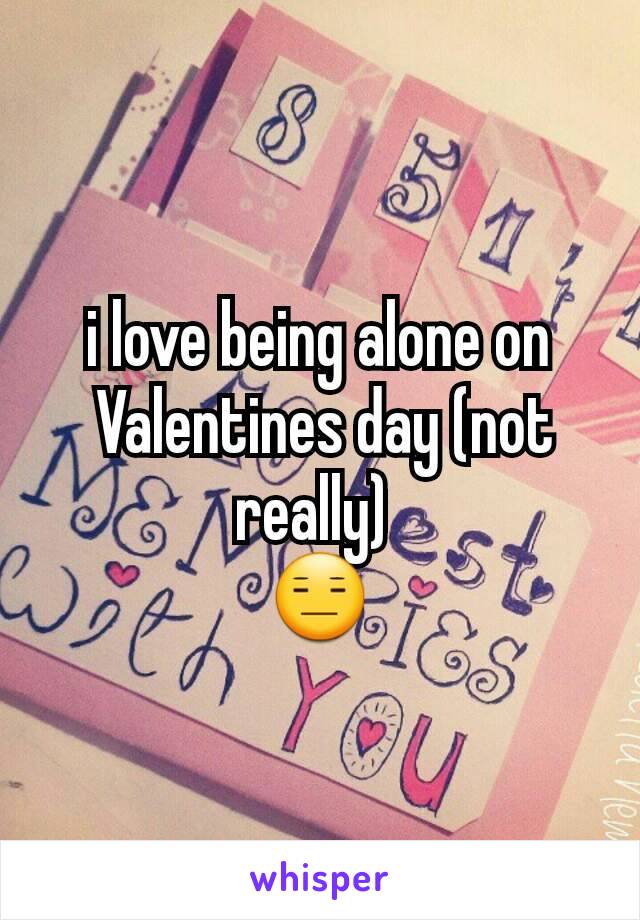 i love being alone on
 Valentines day (not really) 
😑