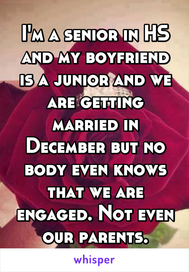 I'm a senior in HS and my boyfriend is a junior and we are getting married in December but no body even knows that we are engaged. Not even our parents.