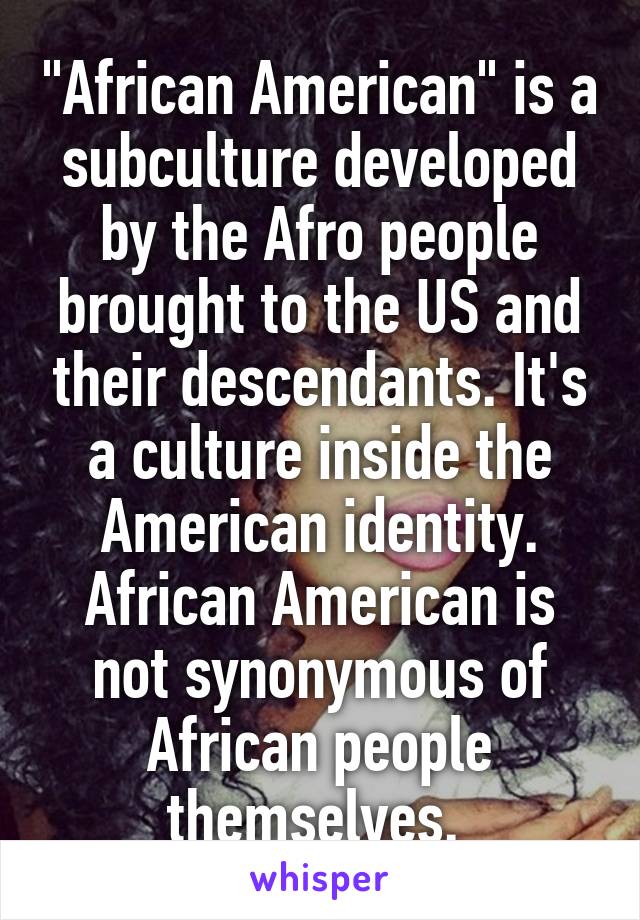 "African American" is a subculture developed by the Afro people brought to the US and their descendants. It's a culture inside the American identity. African American is not synonymous of African people themselves. 