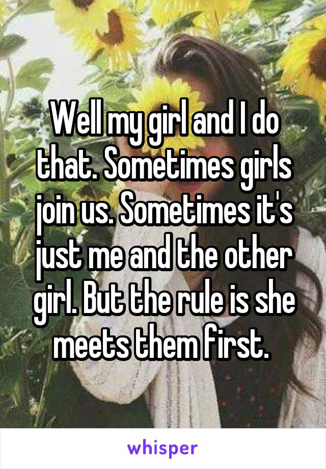 Well my girl and I do that. Sometimes girls join us. Sometimes it's just me and the other girl. But the rule is she meets them first. 