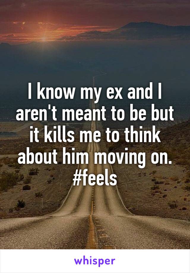 I know my ex and I aren't meant to be but it kills me to think about him moving on. #feels