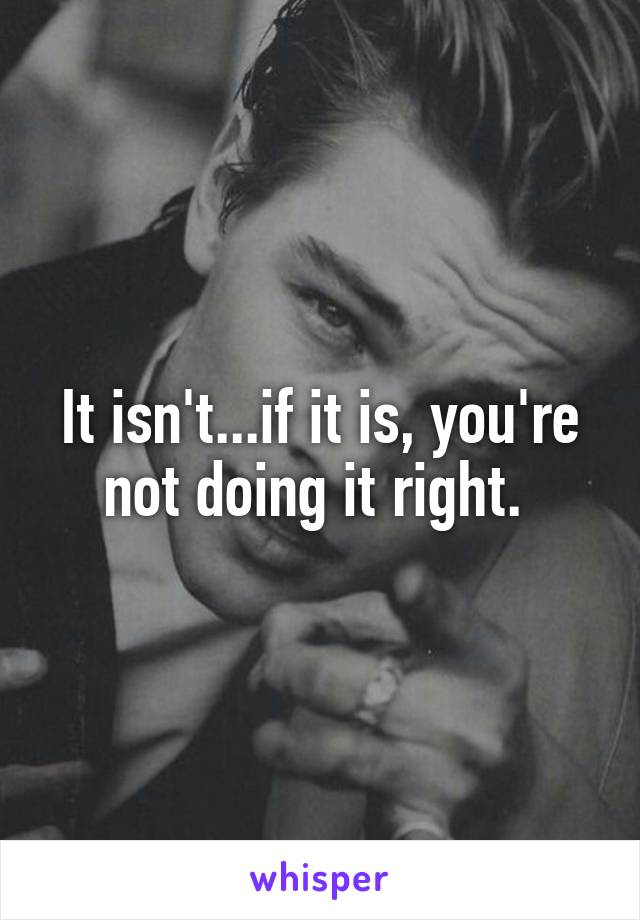 It isn't...if it is, you're not doing it right. 