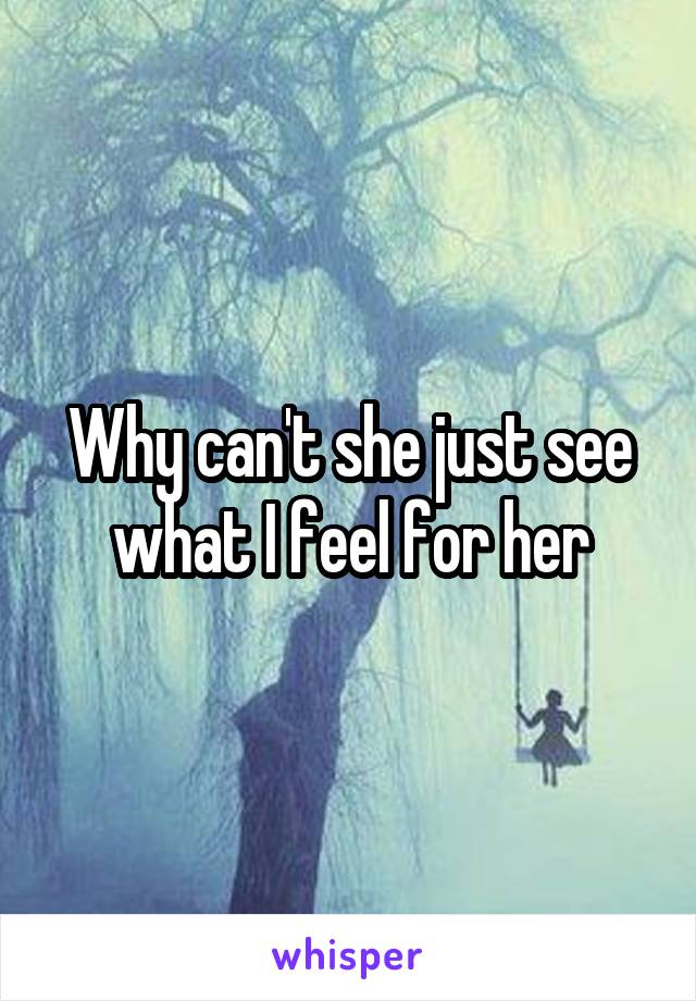 Why can't she just see what I feel for her