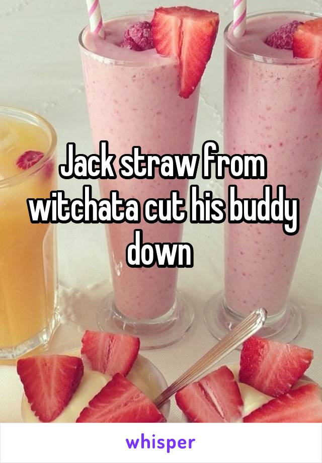 Jack straw from witchata cut his buddy down 
