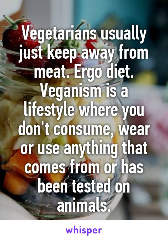 Vegetarians usually just keep away from meat. Ergo diet.
Veganism is a lifestyle where you don't consume, wear or use anything that comes from or has been tested on animals.