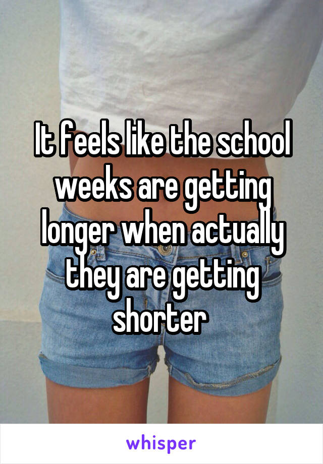 It feels like the school weeks are getting longer when actually they are getting shorter 
